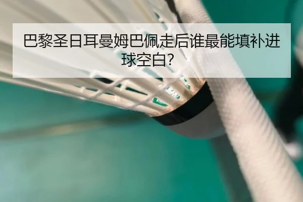 巴黎圣日耳曼姆巴佩走后谁最能填补进球空白？