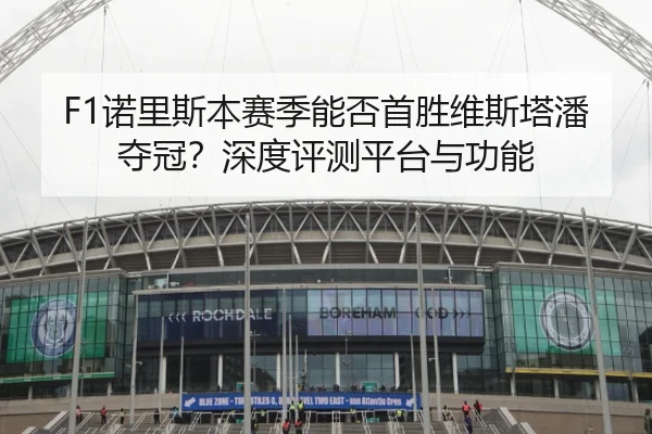 F1诺里斯本赛季能否首胜维斯塔潘夺冠？深度评测平台与功能