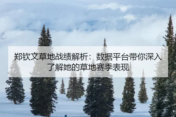 郑钦文草地战绩解析：数据平台带你深入了解她的草地赛季表现