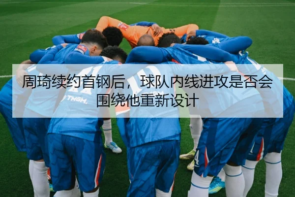 周琦续约首钢后，球队内线进攻是否会围绕他重新设计